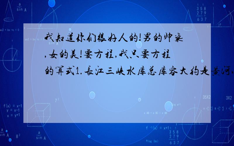 我知道你们很好人的!男的帅气,女的美!要方程,我只要方程的算式1.长江三峡水库总库容大约是黄河小浪底水库的3倍,黄河小浪底水库的总库容比长江三峡水库少260亿立方米.黄河小浪底水库的