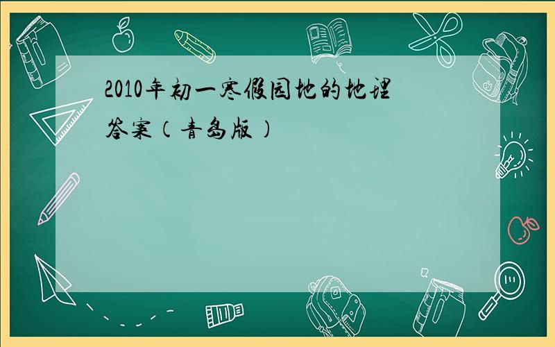 2010年初一寒假园地的地理答案（青岛版）