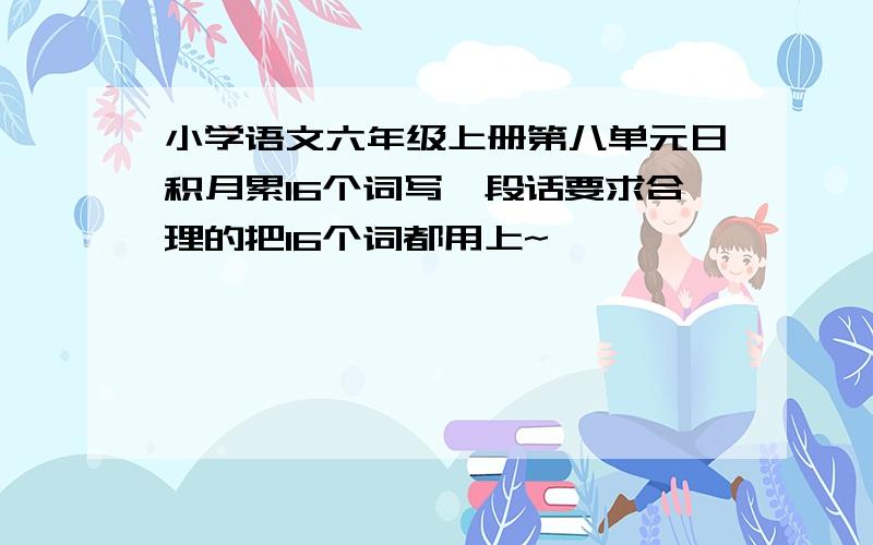 小学语文六年级上册第八单元日积月累16个词写一段话要求合理的把16个词都用上~