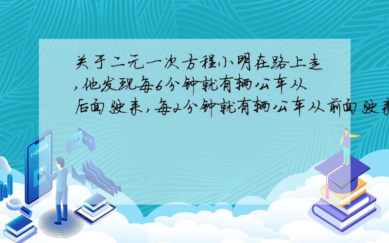 关于二元一次方程小明在路上走,他发现每6分钟就有辆公车从后面驶来,每2分钟就有辆公车从前面驶来,设人和车速不变,几分钟一辆车从车站驶出 要全部过程,