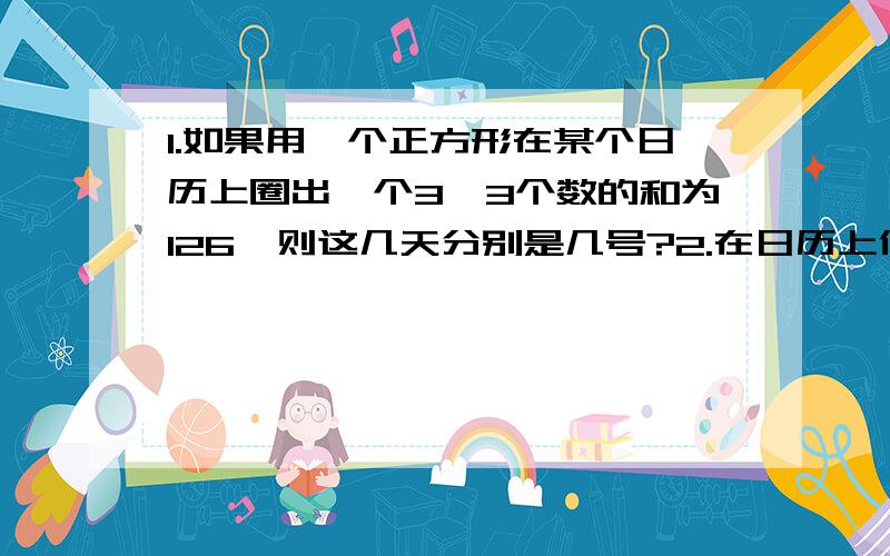 1.如果用一个正方形在某个日历上圈出一个3×3个数的和为126,则这几天分别是几号?2.在日历上任意画一个含有9个数字的方框（3×3）,然后把方框中的9个数字加起来,结果等于90,试求9个数字正中