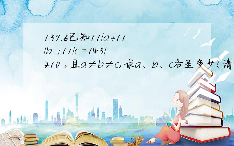 139.6已知11/a+11/b +11/c =143/210 ,且a≠b≠c,求a、b、c各是多少?请说明过程.