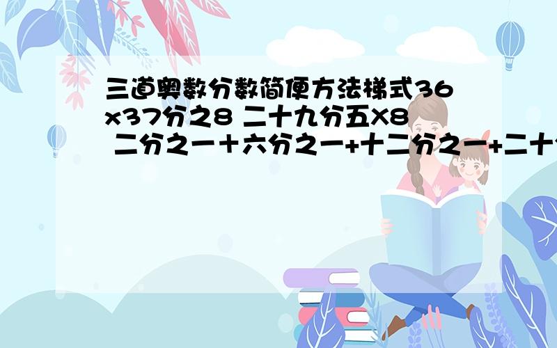 三道奥数分数简便方法梯式36x37分之8 二十九分五X8 二分之一＋六分之一+十二分之一+二十分之一+三十分之一+四十二分之一