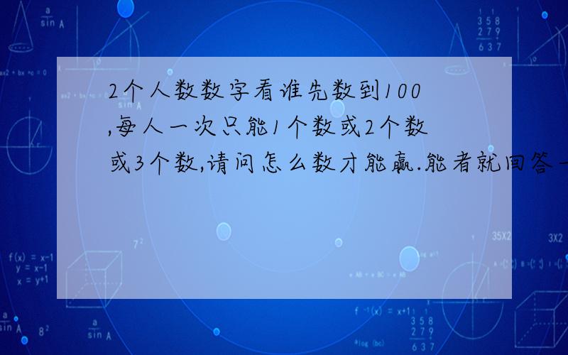 2个人数数字看谁先数到100,每人一次只能1个数或2个数或3个数,请问怎么数才能赢.能者就回答一下吧