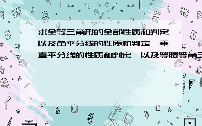 求全等三角形的全部性质和判定以及角平分线的性质和判定,垂直平分线的性质和判定,以及等腰等角三角形的性质和判定,总共好像是16个吧,我要文字和符号的叙述.