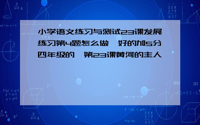 小学语文练习与测试23课发展练习第4题怎么做,好的加5分四年级的,第23课黄河的主人