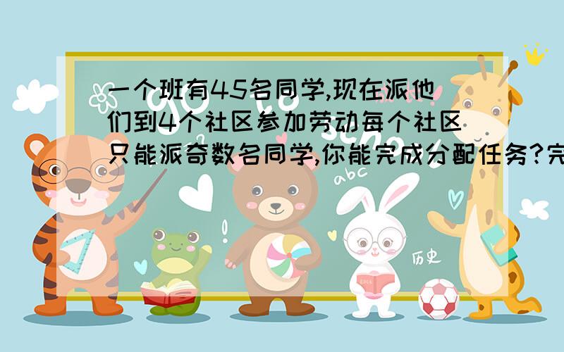 一个班有45名同学,现在派他们到4个社区参加劳动每个社区只能派奇数名同学,你能完成分配任务?完成分配任务?