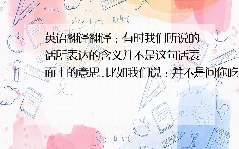 英语翻译翻译：有时我们所说的话所表达的含义并不是这句话表面上的意思.比如我们说：并不是问你吃没吃,而是打招呼的一种方式