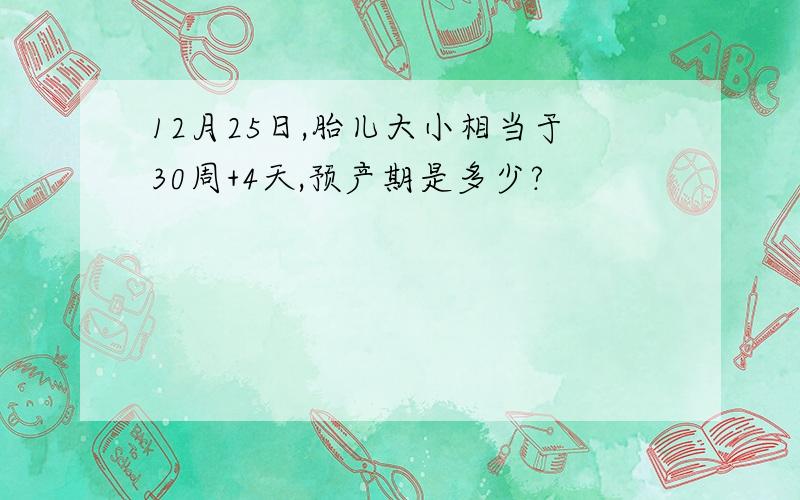 12月25日,胎儿大小相当于30周+4天,预产期是多少?