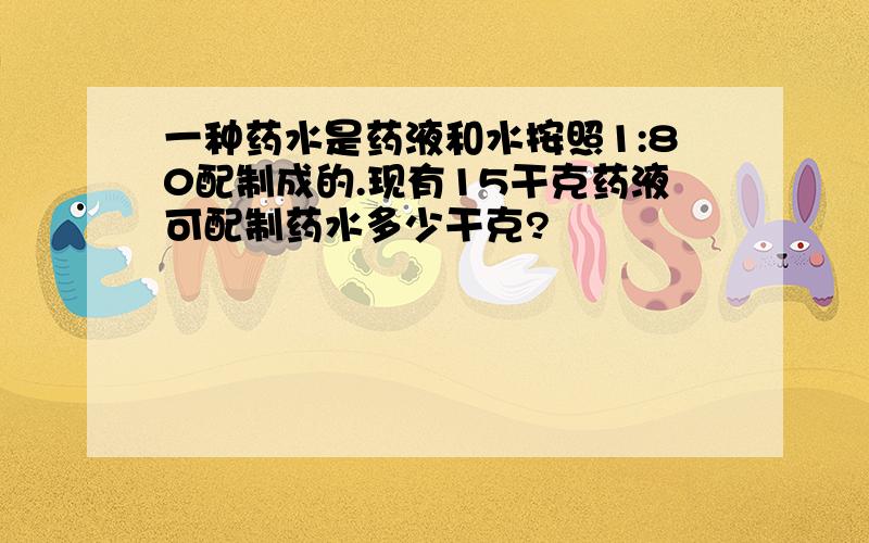 一种药水是药液和水按照1:80配制成的.现有15干克药液可配制药水多少干克?