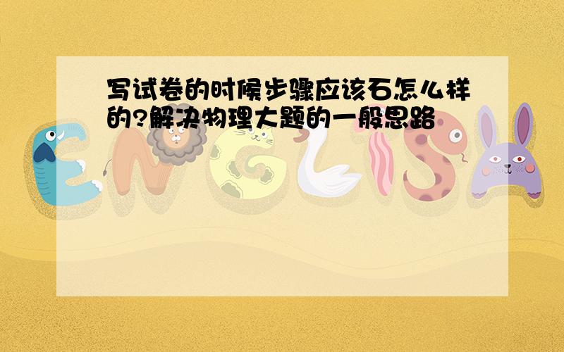 写试卷的时候步骤应该石怎么样的?解决物理大题的一般思路