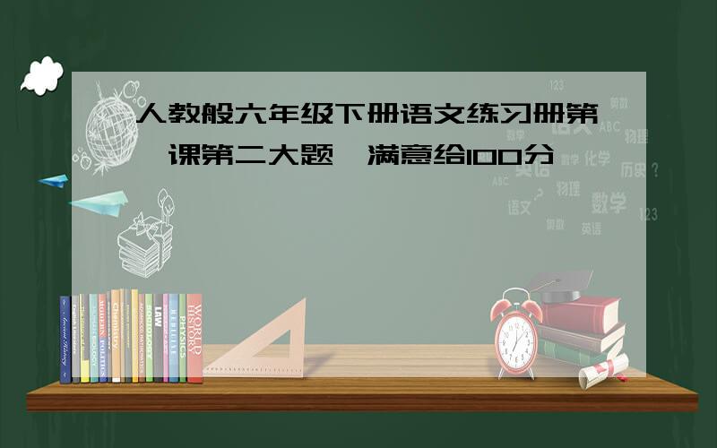 人教般六年级下册语文练习册第一课第二大题,满意给100分