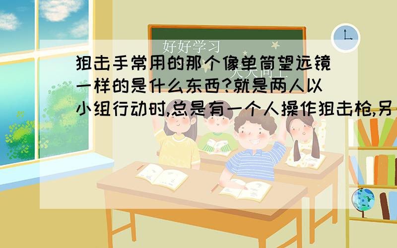 狙击手常用的那个像单筒望远镜一样的是什么东西?就是两人以小组行动时,总是有一个人操作狙击枪,另一个就用一个像单筒望远镜一样的东西来进行观测,告诉同伴风向、距离什么的,哪个是