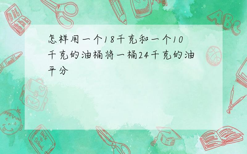 怎样用一个18千克和一个10千克的油桶将一桶24千克的油平分