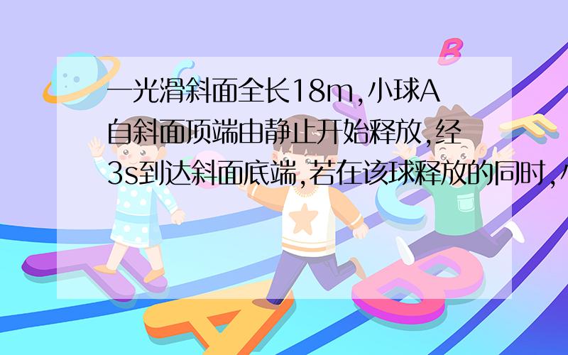 一光滑斜面全长18m,小球A自斜面顶端由静止开始释放,经3s到达斜面底端,若在该球释放的同时,小球B以一定的初速度沿斜面从底端向上运动,在滚动一段距离后再向下滚动,结果与A小球同时到达