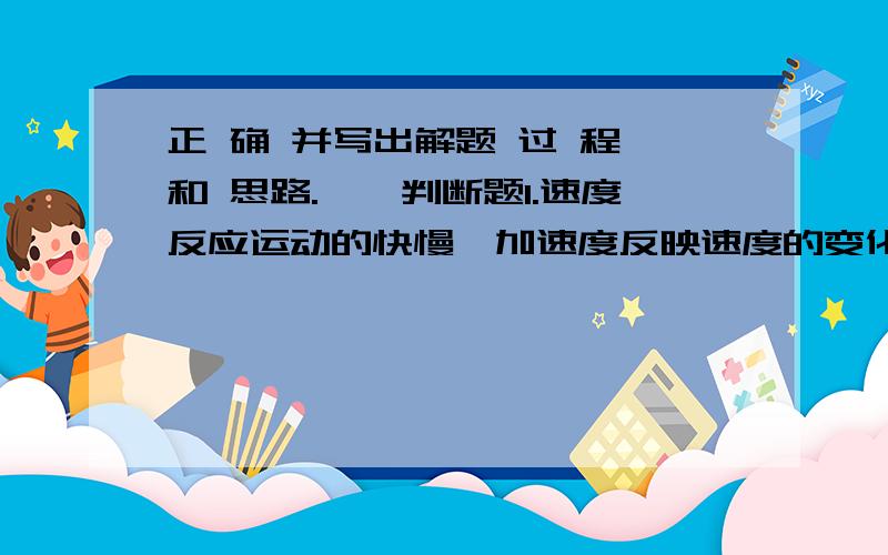 正 确 并写出解题 过 程 和 思路.一、判断题1.速度反应运动的快慢,加速度反映速度的变化快慢.（ ）2.速度的方向和运动方向相同,加速度的方向和速度方向相同.（ ）3.放在桌面上的书,它对