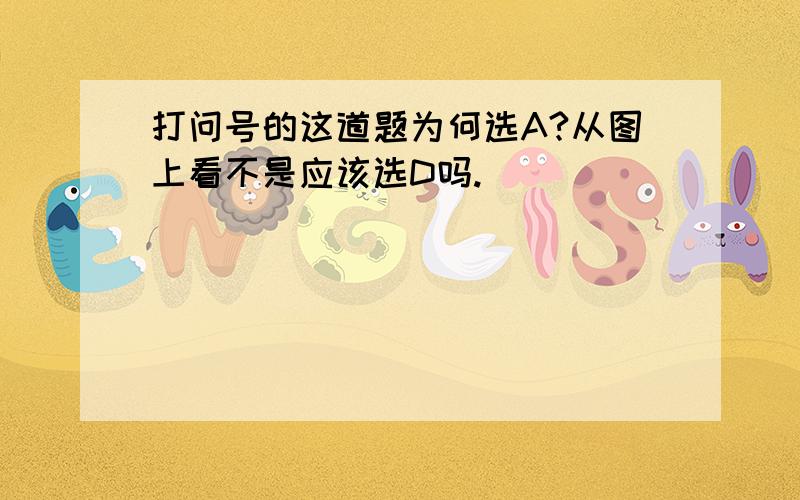 打问号的这道题为何选A?从图上看不是应该选D吗.