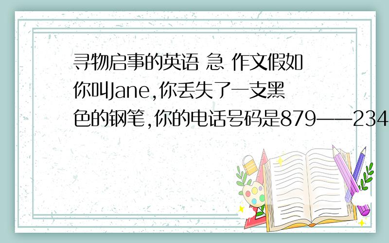 寻物启事的英语 急 作文假如你叫Jane,你丢失了一支黑色的钢笔,你的电话号码是879——2341.请你根据以上内容,写一则寻物启事.