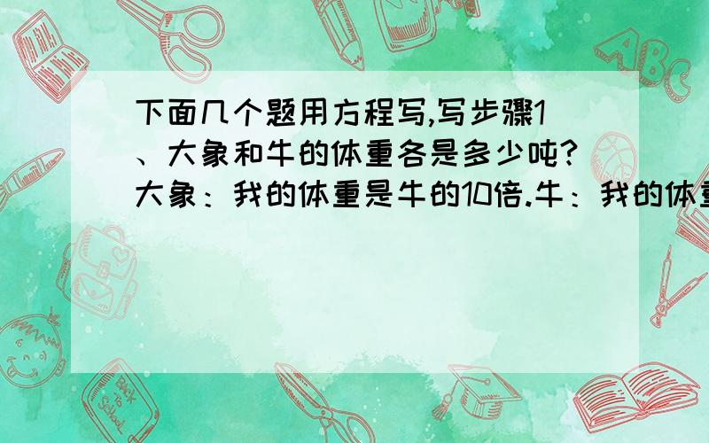 下面几个题用方程写,写步骤1、大象和牛的体重各是多少吨?大象：我的体重是牛的10倍.牛：我的体重比大象轻4.5吨.一块梯形的菜地的面积是210平方米.这块菜地的高是多少米?