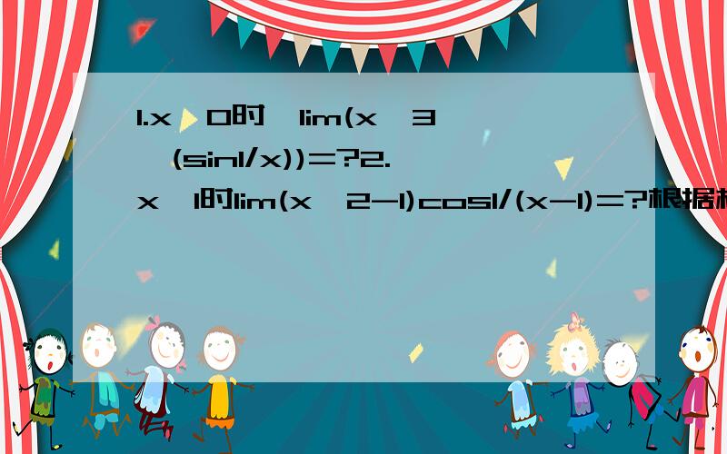 1.x→0时,lim(x^3*(sin1/x))=?2.x→1时lim(x^2-1)cos1/(x-1)=?根据极限运算法则,只有当limf(x)和limg(x)都存在时,才有limf(x)*g(x)=limf(x)*limg(x).请写出具体步骤.
