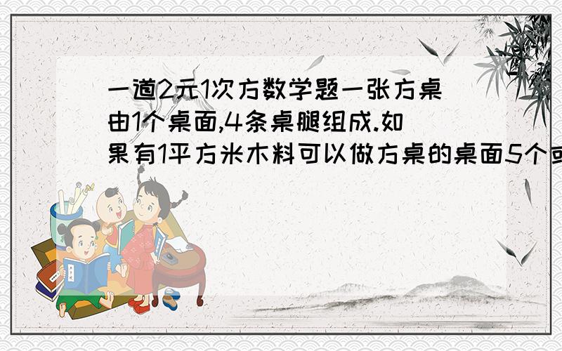 一道2元1次方数学题一张方桌由1个桌面,4条桌腿组成.如果有1平方米木料可以做方桌的桌面5个或做桌腿30条,现在有25平方米的木料,那么用多少木料做桌面,多少木料做桌腿,做出的桌面和桌腿恰