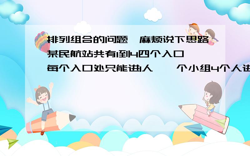 排列组合的问题,麻烦说下思路某民航站共有1到4四个入口,每个入口处只能进1人,一个小组4个人进站的方案数为____________.