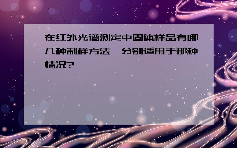 在红外光谱测定中固体样品有哪几种制样方法,分别适用于那种情况?