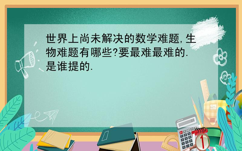 世界上尚未解决的数学难题,生物难题有哪些?要最难最难的.是谁提的.