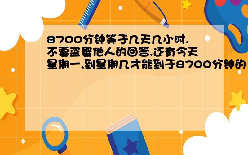 8700分钟等于几天几小时.不要盗娶他人的回答.还有今天星期一,到星期几才能到于8700分钟的 -那天[指星期几]几时