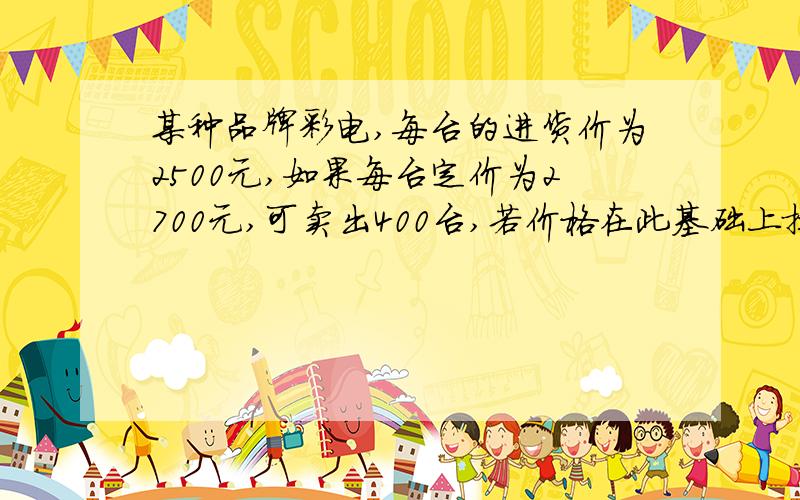 某种品牌彩电,每台的进货价为2500元,如果每台定价为2700元,可卖出400台,若价格在此基础上提高100元时,则相应少卖出50台,那每台定价多少时,这种彩电销售利润最大,利润为多少?