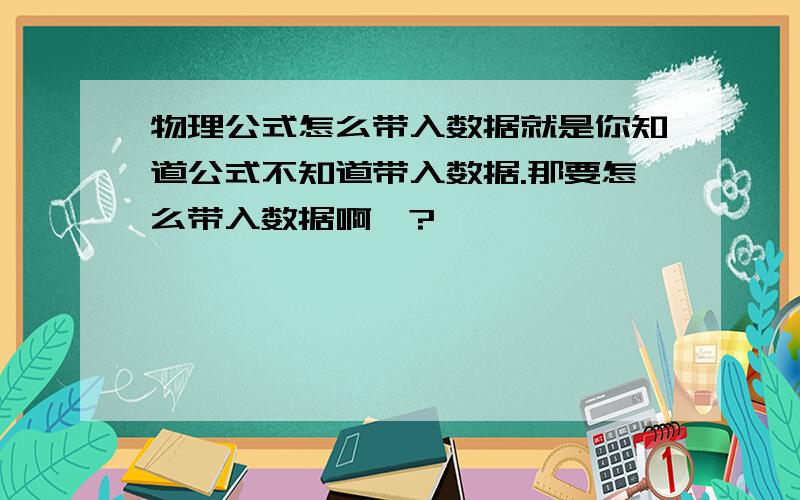 物理公式怎么带入数据就是你知道公式不知道带入数据.那要怎么带入数据啊`?