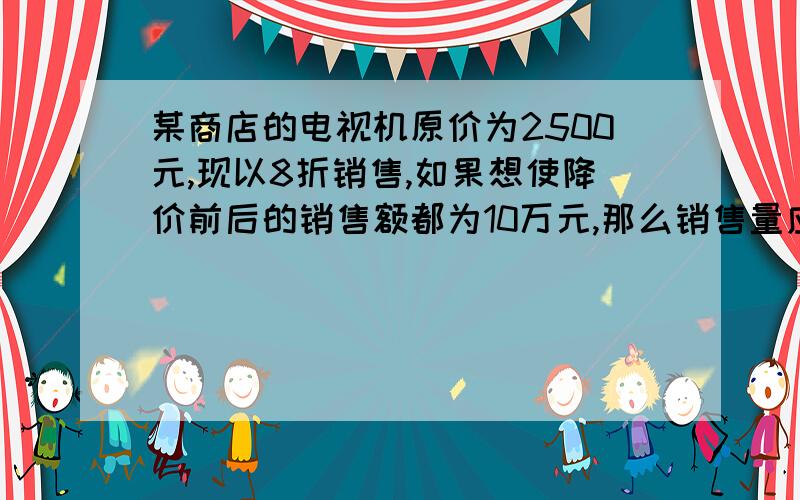 某商店的电视机原价为2500元,现以8折销售,如果想使降价前后的销售额都为10万元,那么销售量应增加多少?