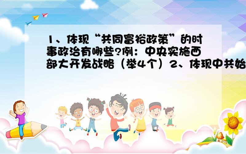 1、体现“共同富裕政策”的时事政治有哪些?例：中央实施西部大开发战略（举4个）2、体现中共始终代表中国先进生产力的发展要求的时事政治有哪些?（4个）3、体现中共始终代表中国先进