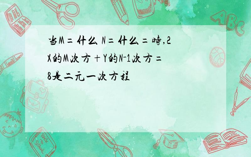 当M=什么 N=什么=时,2X的M次方+Y的N-1次方=8是二元一次方程