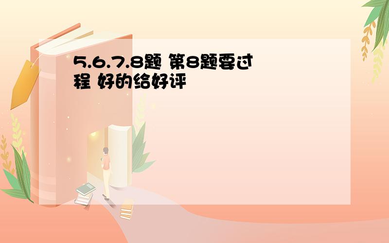 5.6.7.8题 第8题要过程 好的给好评