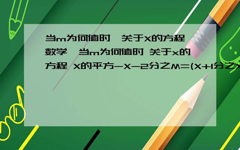 当m为何值时,关于X的方程【数学】当m为何值时 关于x的方程 X的平方-X-2分之M=(X+1分之X)-（X-2分之X-1）的解为负数?