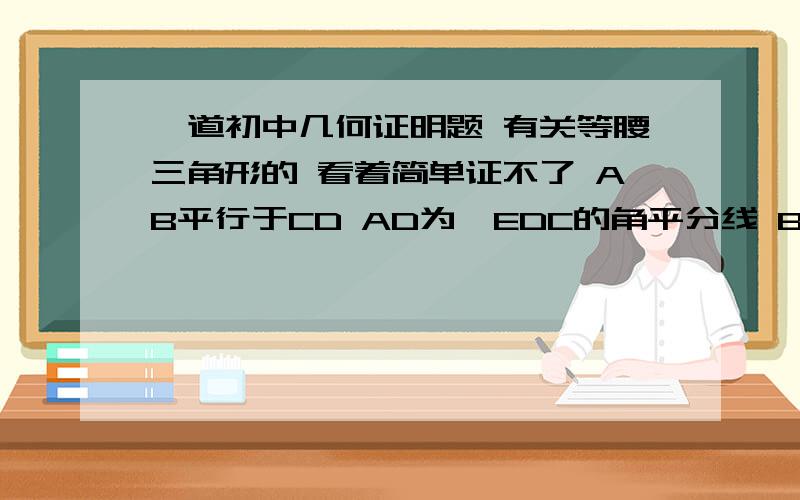 一道初中几何证明题 有关等腰三角形的 看着简单证不了 AB平行于CD AD为∠EDC的角平分线 BC为∠ECD的角平分线 BG=AF 求证△DCE为等腰三角形.....图被吞了  重发一下