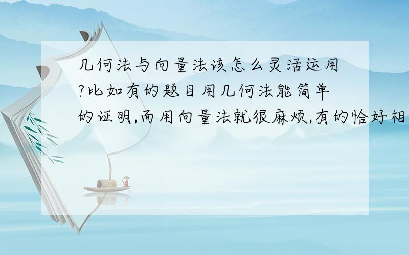 几何法与向量法该怎么灵活运用?比如有的题目用几何法能简单的证明,而用向量法就很麻烦,有的恰好相反.