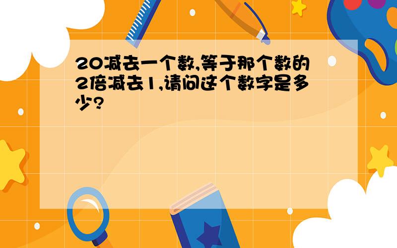 20减去一个数,等于那个数的2倍减去1,请问这个数字是多少?