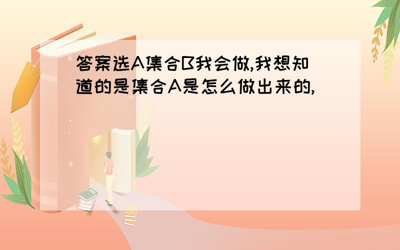 答案选A集合B我会做,我想知道的是集合A是怎么做出来的,