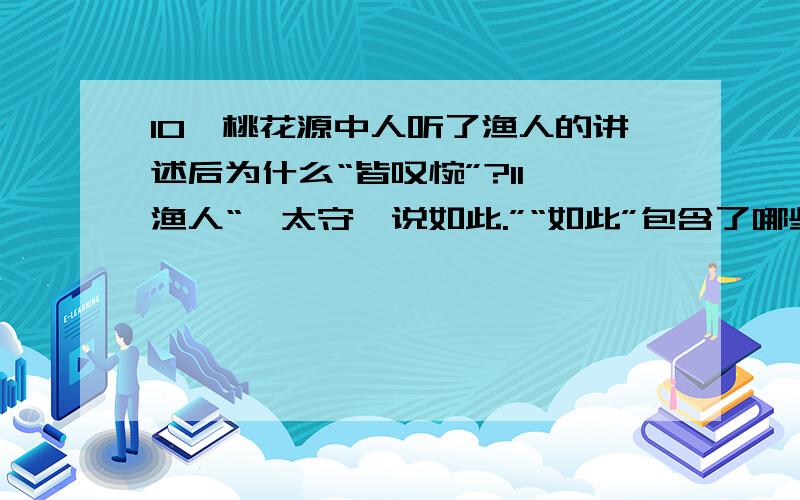 10、桃花源中人听了渔人的讲述后为什么“皆叹惋”?11、渔人“诣太守,说如此.”“如此”包含了哪些内容?12、文章在再寻桃花源时写道“寻向所志,遂迷,不复得路.”作者这样写的目的是什么