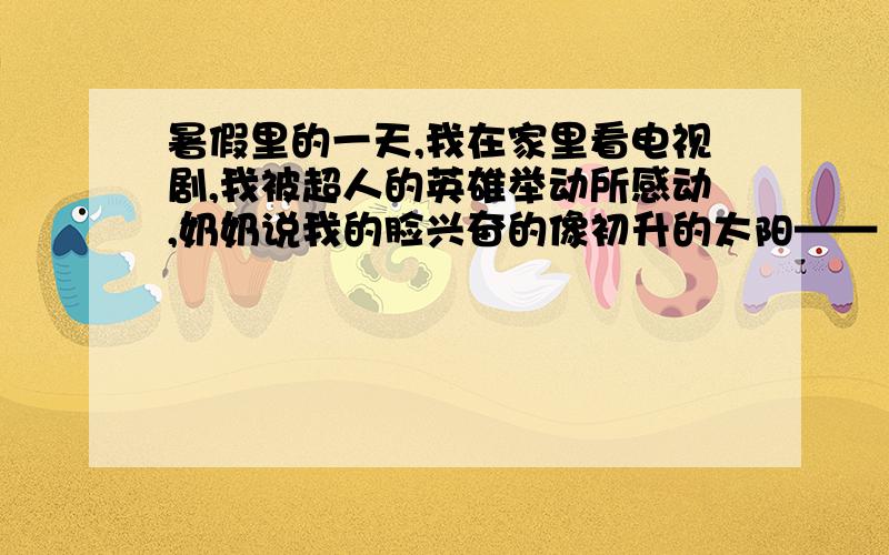 暑假里的一天,我在家里看电视剧,我被超人的英雄举动所感动,奶奶说我的脸兴奋的像初升的太阳——（ ）.夜里,我做了一个梦.梦里,“超人”告诉我：“（ ）不可长,（ ）不可纵,（ ）不可极