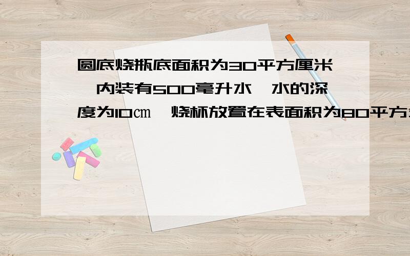 圆底烧瓶底面积为30平方厘米,内装有500毫升水,水的深度为10㎝,烧杯放置在表面积为80平方分米的水平桌面上.容器自重和容器的厚度均忽略不计,求：（1)水对烧杯底的压力.（2）桌面受到的压