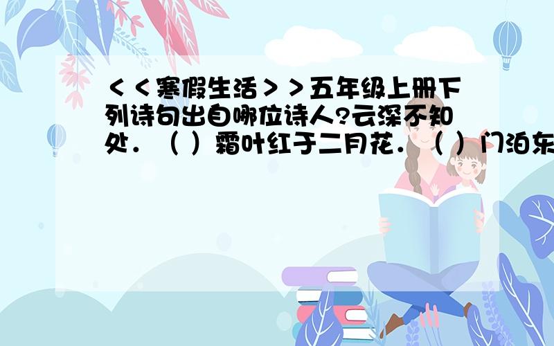 ＜＜寒假生活＞＞五年级上册下列诗句出自哪位诗人?云深不知处．（ ）霜叶红于二月花．（ ）门泊东吾万里船．（ ）