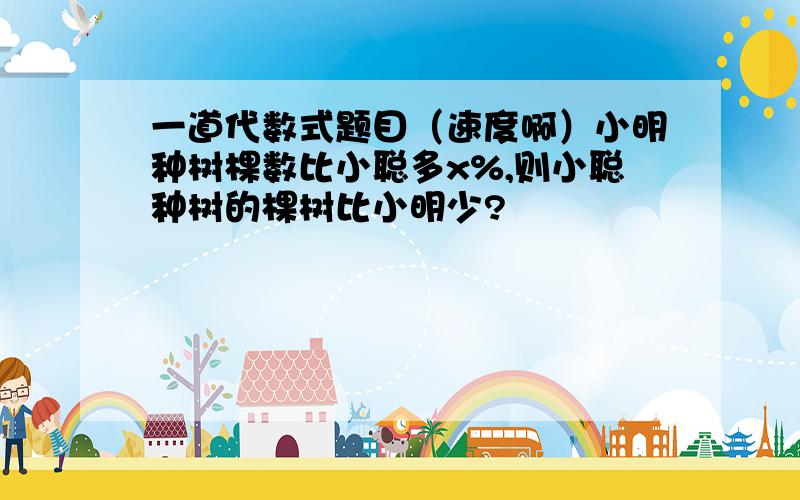 一道代数式题目（速度啊）小明种树棵数比小聪多x%,则小聪种树的棵树比小明少?