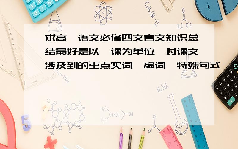 求高一语文必修四文言文知识总结最好是以一课为单位,对课文涉及到的重点实词、虚词、特殊句式、词性活用、通假字、古今异义及文学常识等知识进行系统整理和归纳.是粤教版的总结~麻