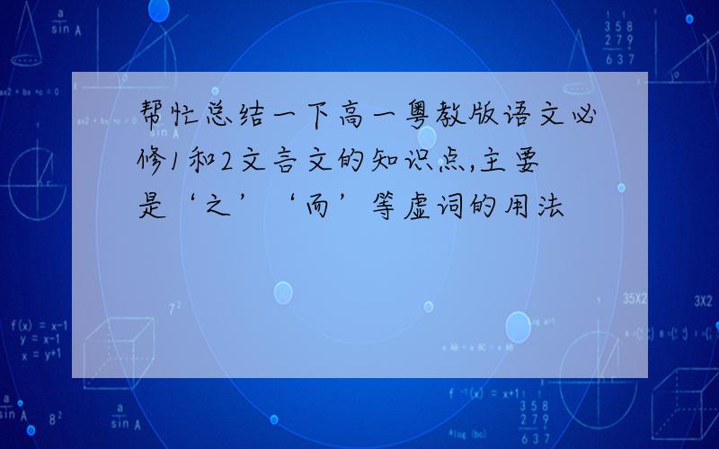 帮忙总结一下高一粤教版语文必修1和2文言文的知识点,主要是‘之’‘而’等虚词的用法