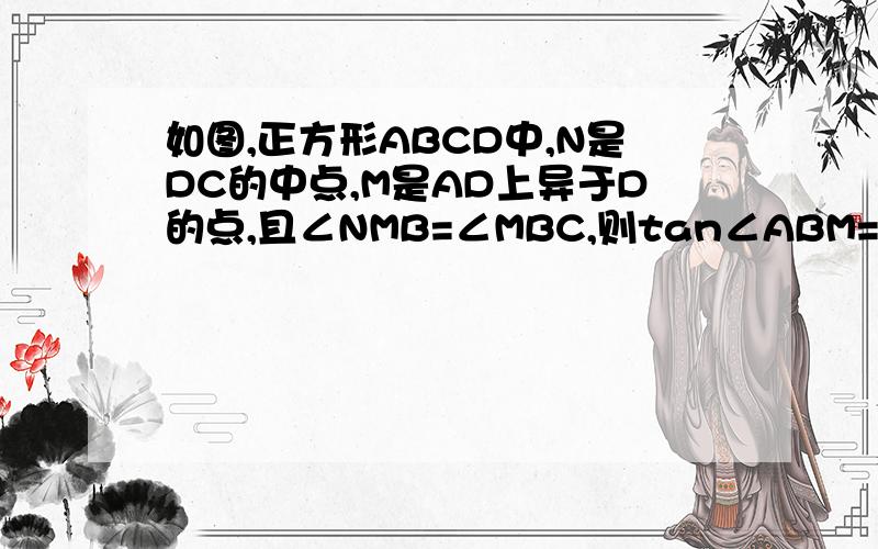 如图,正方形ABCD中,N是DC的中点,M是AD上异于D的点,且∠NMB=∠MBC,则tan∠ABM=?