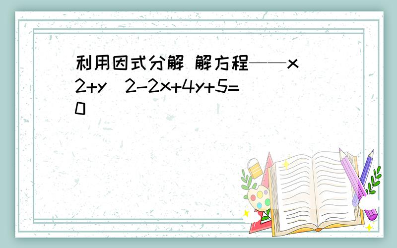 利用因式分解 解方程——x^2+y^2-2x+4y+5=0