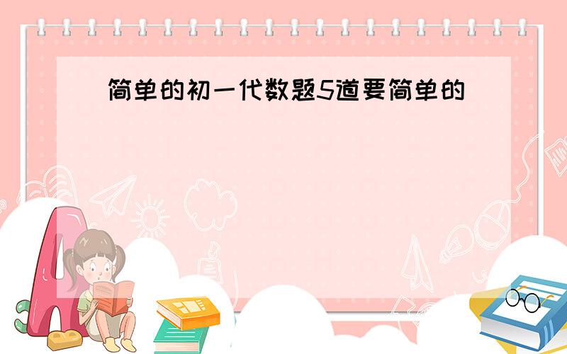 简单的初一代数题5道要简单的